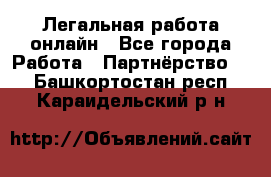 Легальная работа онлайн - Все города Работа » Партнёрство   . Башкортостан респ.,Караидельский р-н